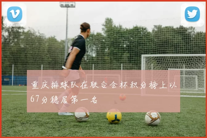 重庆排球队在联合会杯积分榜上以67分稳居第一名