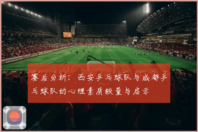 赛后分析：西安乒乓球队与成都乒乓球队的心理素质较量与启示