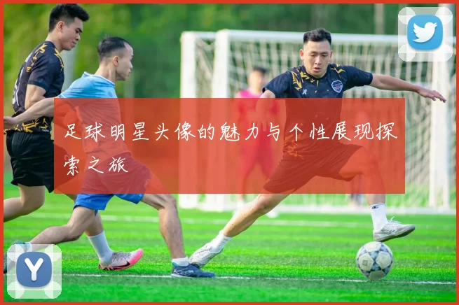 足球明星头像的魅力与个性展现探索之旅