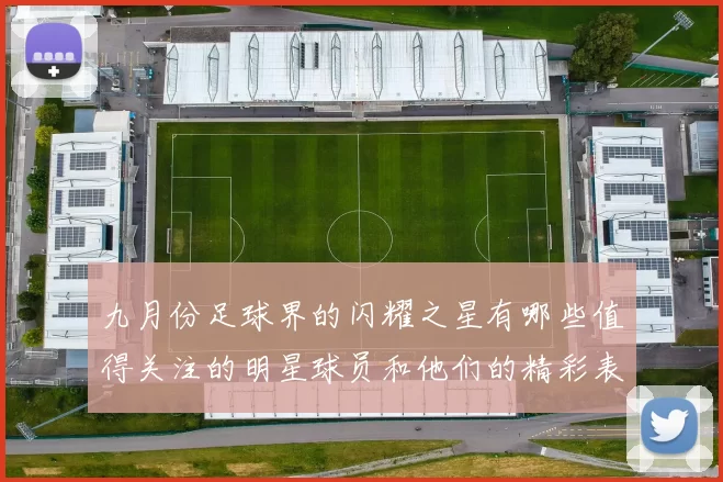 九月份足球界的闪耀之星有哪些值得关注的明星球员和他们的精彩表现
