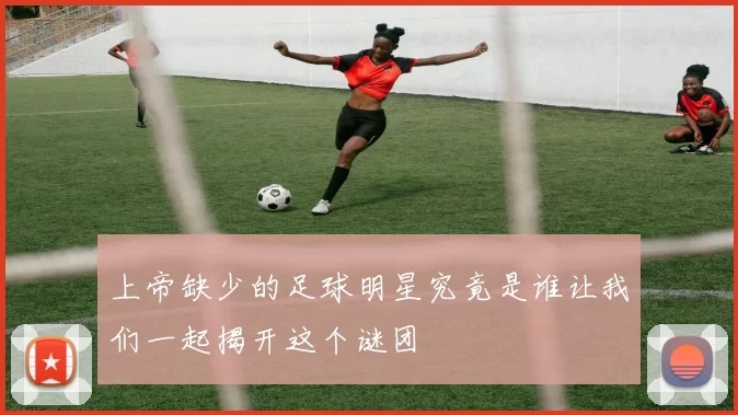 上帝缺少的足球明星究竟是谁让我们一起揭开这个谜团