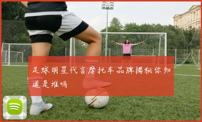足球明星代言摩托车品牌揭秘你知道是谁吗