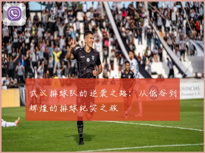 武汉排球队的逆袭之路：从低谷到辉煌的排球纪实之旅