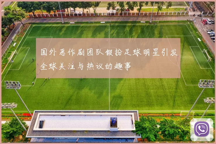 国外恶作剧团队假扮足球明星引发全球关注与热议的趣事