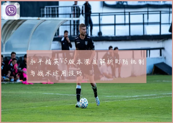 和平精英V5版本深度解析盯防机制与战术运用技巧
