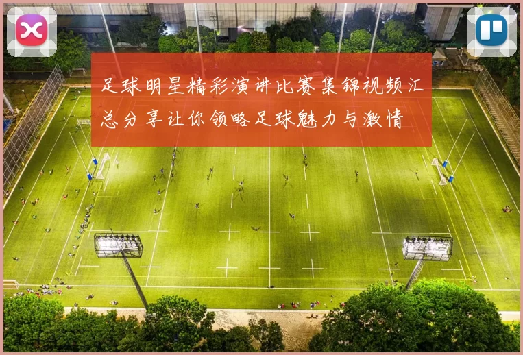 足球明星精彩演讲比赛集锦视频汇总分享让你领略足球魅力与激情