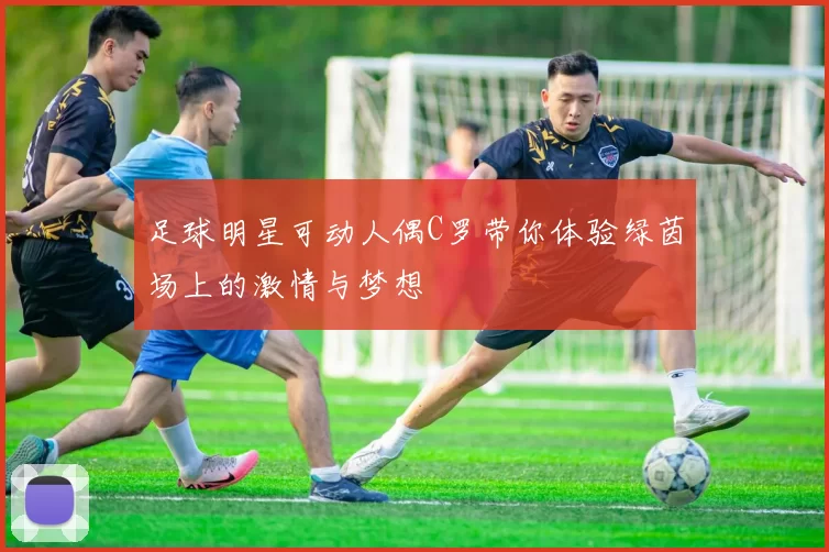 足球明星可动人偶C罗带你体验绿茵场上的激情与梦想