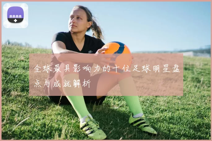 全球最具影响力的十位足球明星盘点与成就解析