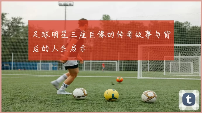 足球明星三座巨像的传奇故事与背后的人生启示