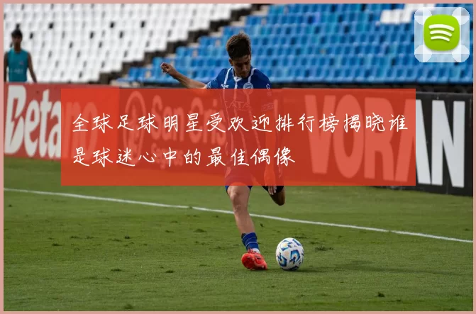 全球足球明星受欢迎排行榜揭晓谁是球迷心中的最佳偶像