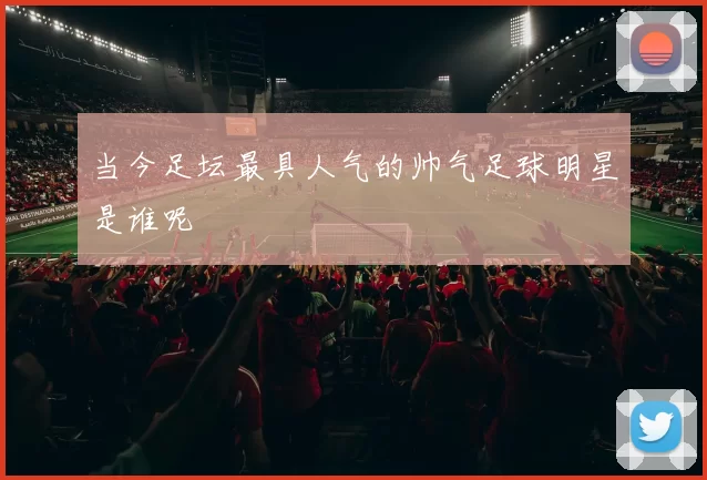 当今足坛最具人气的帅气足球明星是谁呢