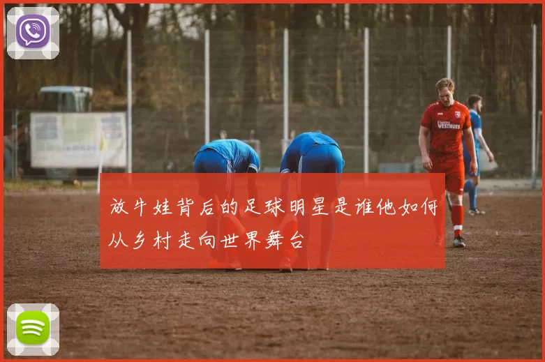 放牛娃背后的足球明星是谁他如何从乡村走向世界舞台