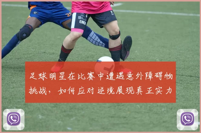 足球明星在比赛中遭遇意外障碍物挑战，如何应对逆境展现真正实力