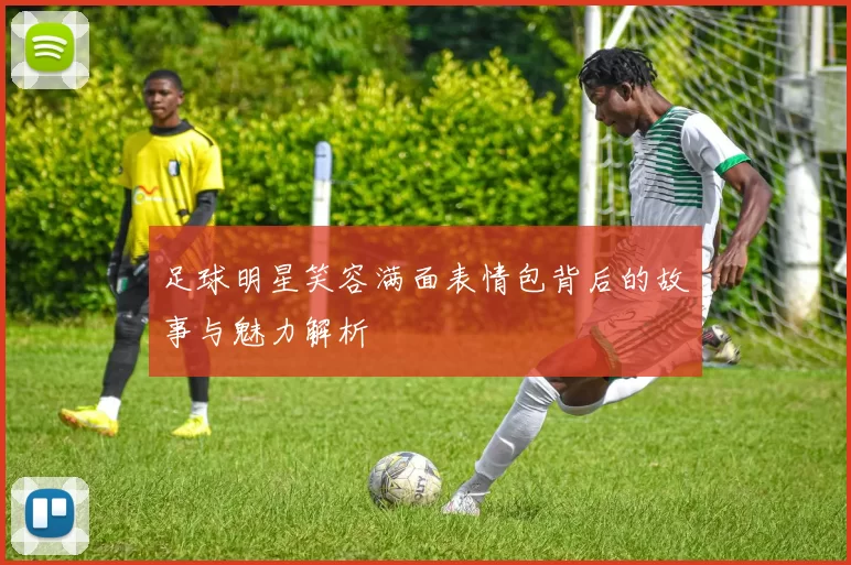足球明星笑容满面表情包背后的故事与魅力解析