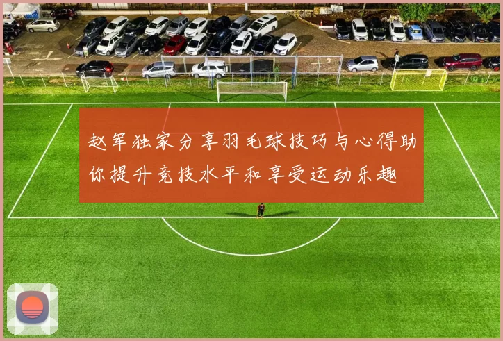 赵军独家分享羽毛球技巧与心得助你提升竞技水平和享受运动乐趣