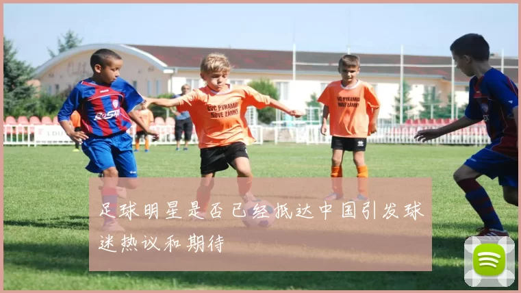 足球明星是否已经抵达中国引发球迷热议和期待
