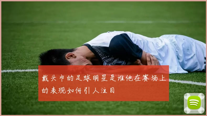 戴头巾的足球明星是谁他在赛场上的表现如何引人注目