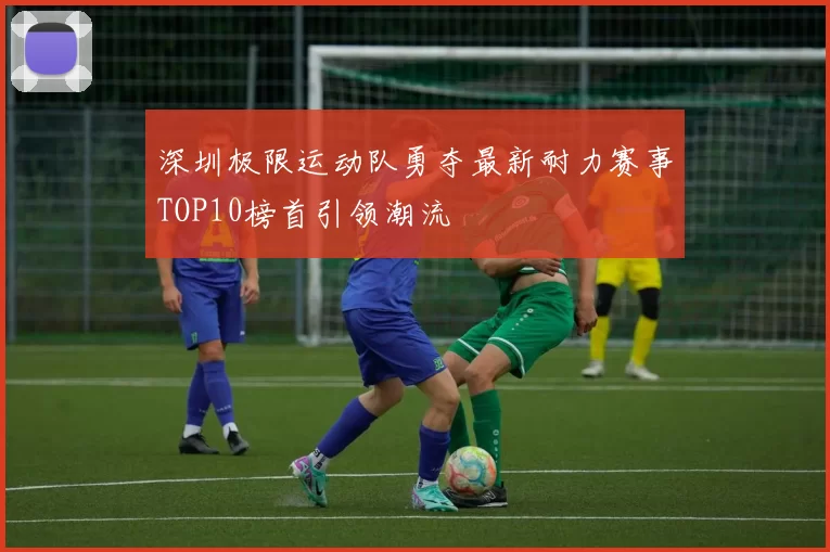 深圳极限运动队勇夺最新耐力赛事TOP10榜首引领潮流