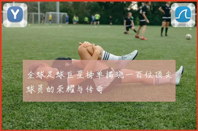 全球足球巨星榜单揭晓一百位顶尖球员的荣耀与传奇