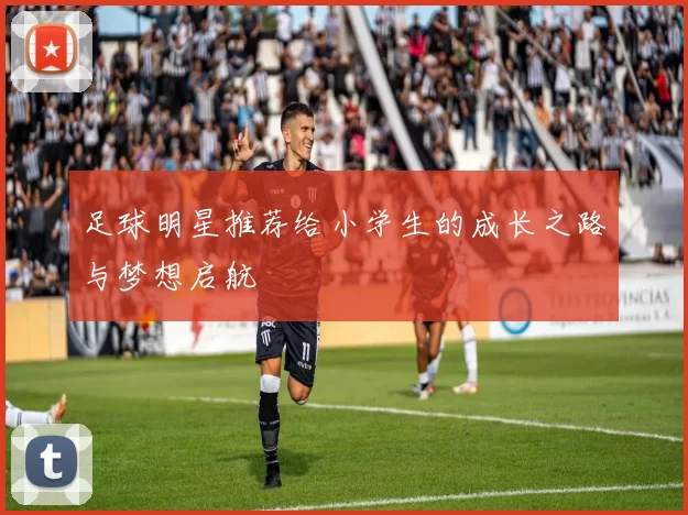足球明星推荐给小学生的成长之路与梦想启航
