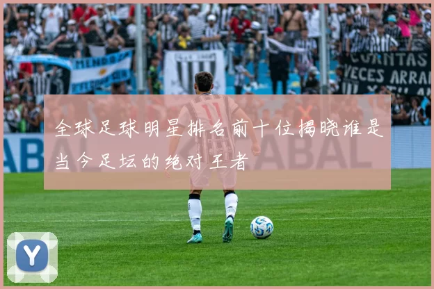 全球足球明星排名前十位揭晓谁是当今足坛的绝对王者