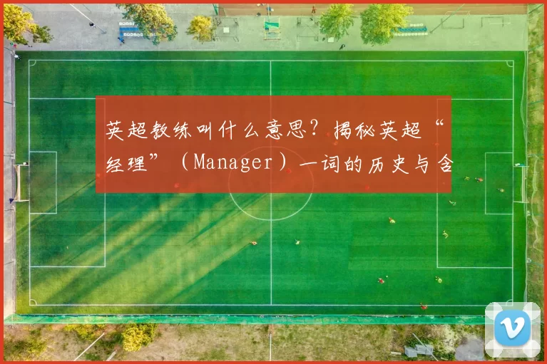 英超教练叫什么意思？揭秘英超“经理”（Manager）一词的历史与含义