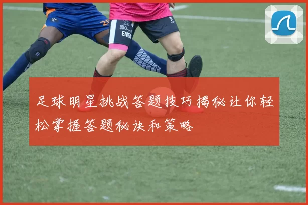 足球明星挑战答题技巧揭秘让你轻松掌握答题秘诀和策略