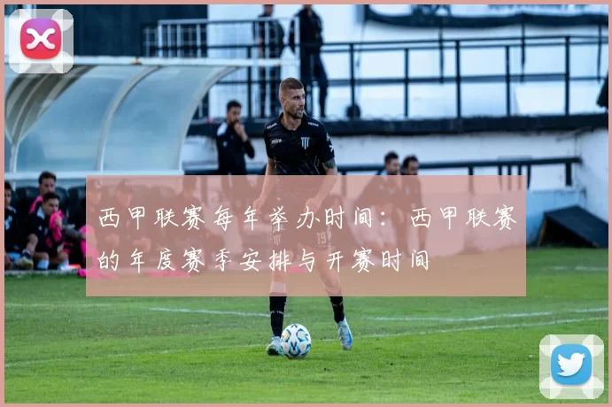 西甲联赛每年举办时间：西甲联赛的年度赛季安排与开赛时间