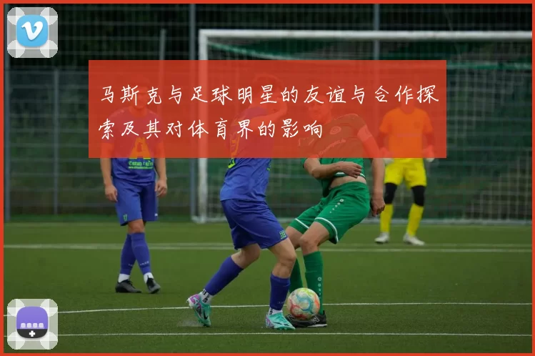 马斯克与足球明星的友谊与合作探索及其对体育界的影响