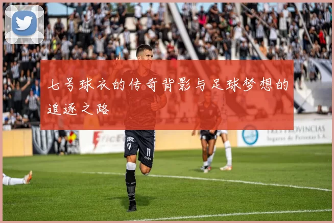 七号球衣的传奇背影与足球梦想的追逐之路