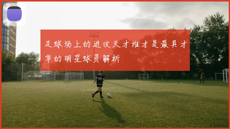 足球场上的进攻天才谁才是最具才华的明星球员解析