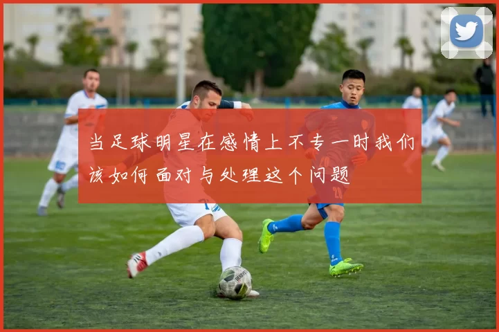 当足球明星在感情上不专一时我们该如何面对与处理这个问题