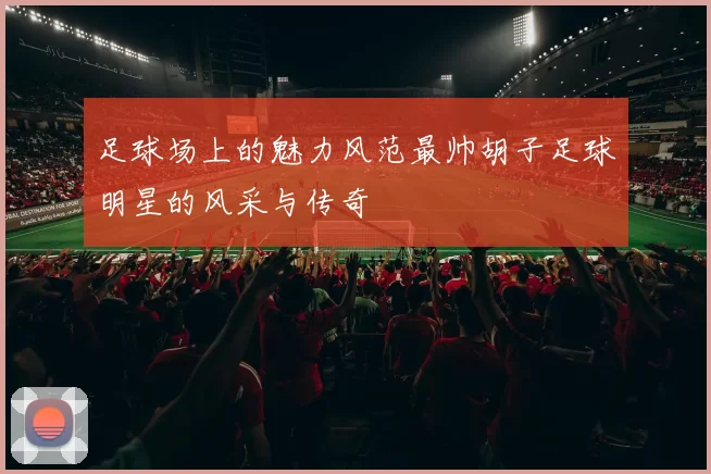 足球场上的魅力风范最帅胡子足球明星的风采与传奇