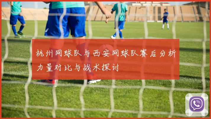 杭州网球队与西安网球队赛后分析力量对比与战术探讨