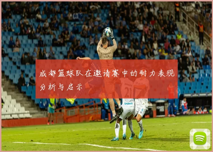成都篮球队在邀请赛中的耐力表现分析与启示