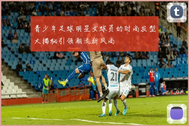 青少年足球明星女球员的时尚发型大揭秘引领潮流新风尚