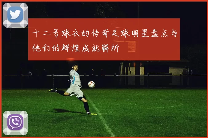 十二号球衣的传奇足球明星盘点与他们的辉煌成就解析