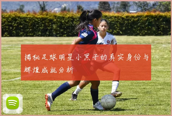揭秘足球明星小黑子的真实身份与辉煌成就分析