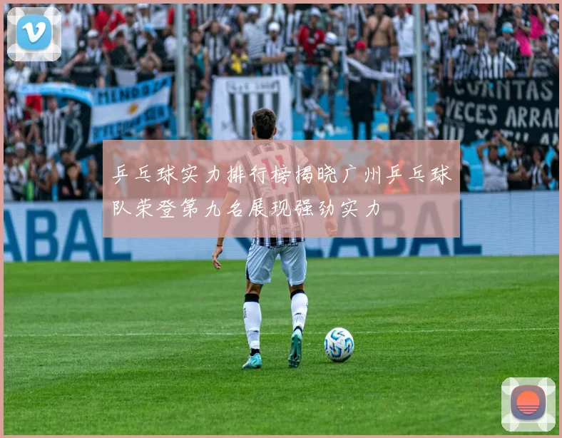 乒乓球实力排行榜揭晓广州乒乓球队荣登第九名展现强劲实力