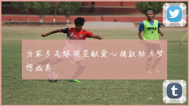 为家乡足球明星献爱心捐款助力梦想成真