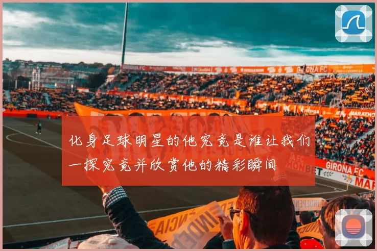 化身足球明星的他究竟是谁让我们一探究竟并欣赏他的精彩瞬间