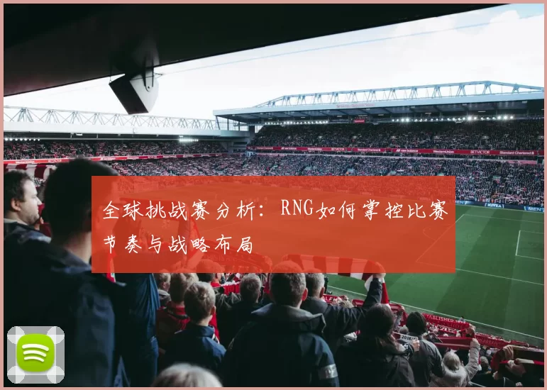 全球挑战赛分析：RNG如何掌控比赛节奏与战略布局