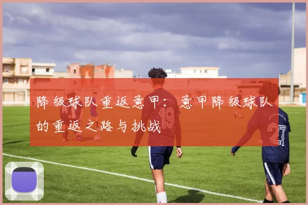降级球队重返意甲：意甲降级球队的重返之路与挑战