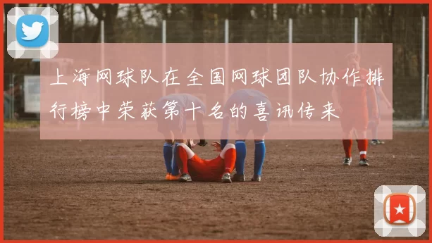 上海网球队在全国网球团队协作排行榜中荣获第十名的喜讯传来