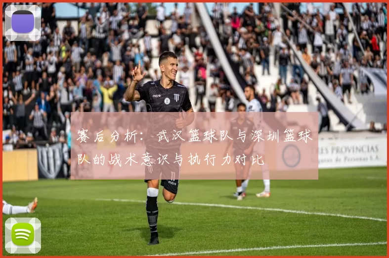 赛后分析：武汉篮球队与深圳篮球队的战术意识与执行力对比