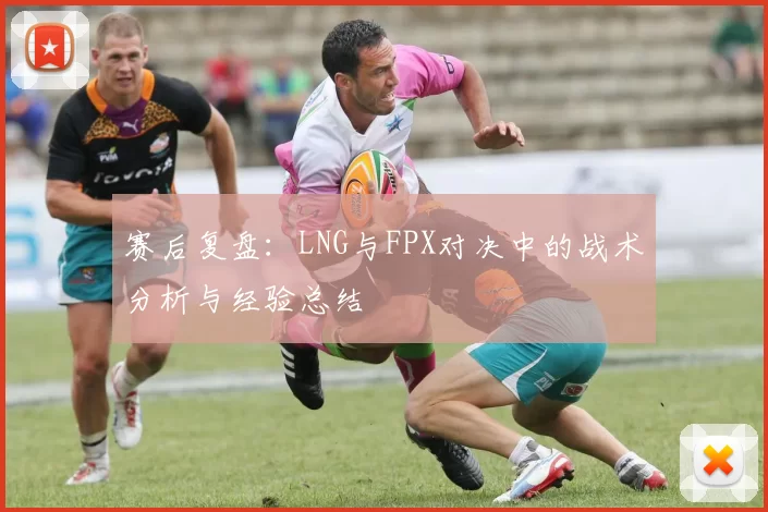 赛后复盘：LNG与FPX对决中的战术分析与经验总结