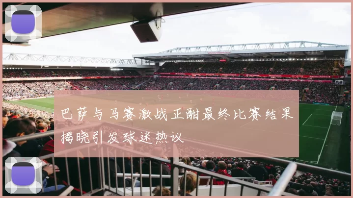 巴萨与马赛激战正酣最终比赛结果揭晓引发球迷热议