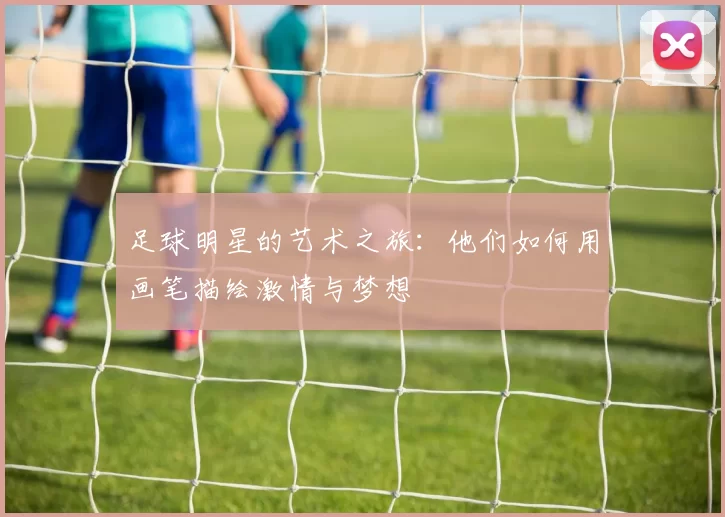 足球明星的艺术之旅：他们如何用画笔描绘激情与梦想