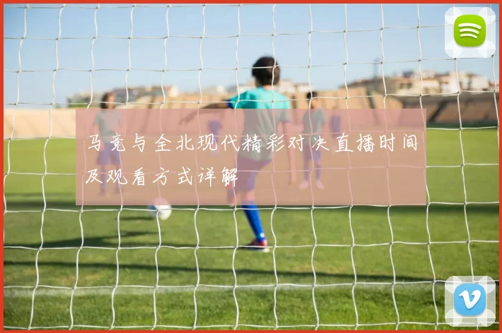 马竞与全北现代精彩对决直播时间及观看方式详解