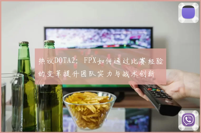 热议DOTA2：FPX如何通过比赛经验的变革提升团队实力与战术创新
